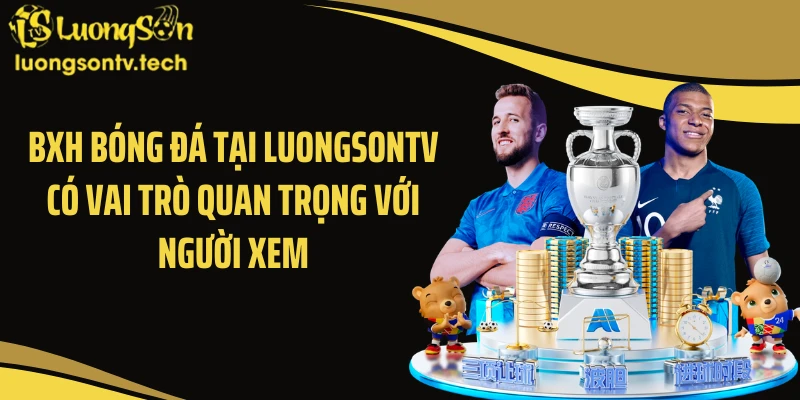 BXH bóng đá tại LUONGSONTV có vai trò quan trọng với người xem