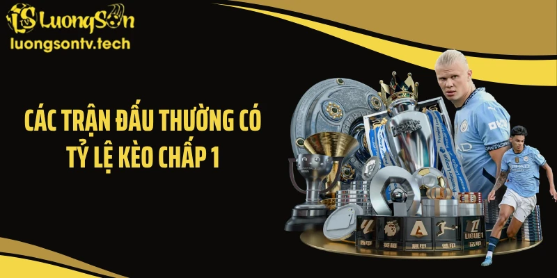 Các trận đấu thường có tỷ lệ kèo chấp 1