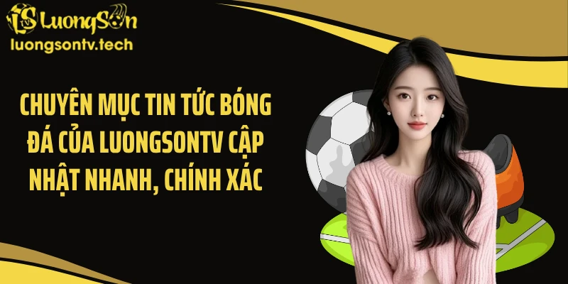 Chuyên mục tin tức bóng đá của Luongsontv cập nhật nhanh, chính xác