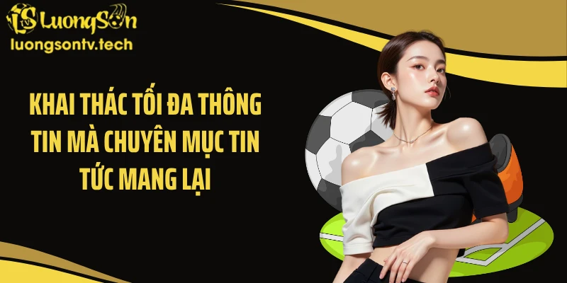 Khai thác tối đa thông tin mà chuyên mục tin tức mang lại