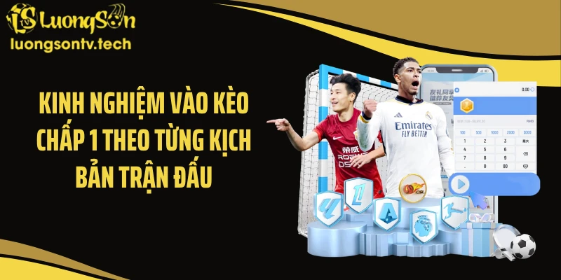 Kinh nghiệm vào kèo chấp 1 theo từng kịch bản trận đấu