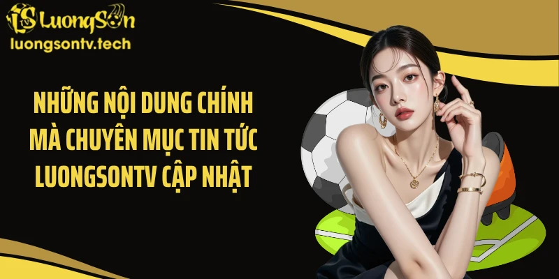 Những nội dung chính mà chuyên mục tin tức Luongsontv cập nhật