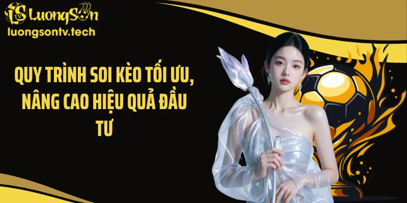 Quy trình soi kèo tối ưu, nâng cao hiệu quả đầu tư