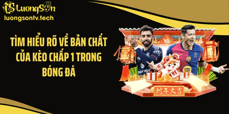 Tìm hiểu rõ về bản chất của kèo chấp 1 trong bóng đá